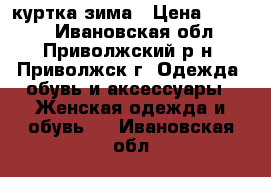 куртка зима › Цена ­ 1 000 - Ивановская обл., Приволжский р-н, Приволжск г. Одежда, обувь и аксессуары » Женская одежда и обувь   . Ивановская обл.